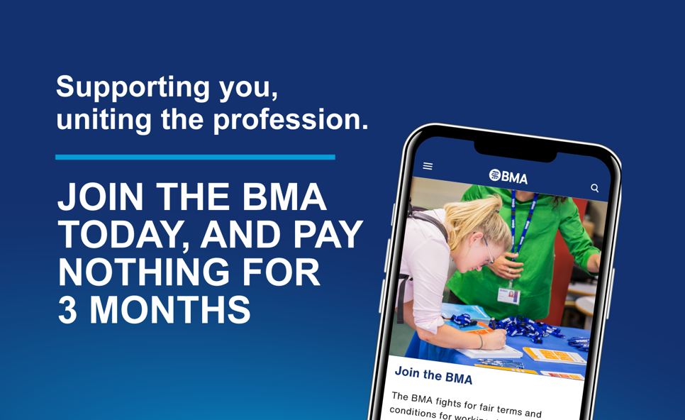 Supporting you, uniting the profession. Join the BMA today and pay nothing for 3 months.